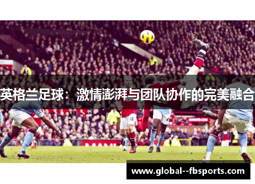 英格兰足球：激情澎湃与团队协作的完美融合
