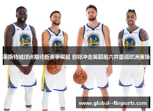 莱斯特城球迷期待新赛季崛起 目标冲击英超前六并重返欧洲赛场 莱斯特城球迷期待新赛季崛起 目标冲击英超前六并重返欧洲赛场