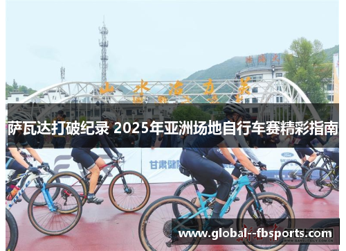萨瓦达打破纪录 2025年亚洲场地自行车赛精彩指南 萨瓦达打破纪录 2025年亚洲场地自行车赛精彩指南