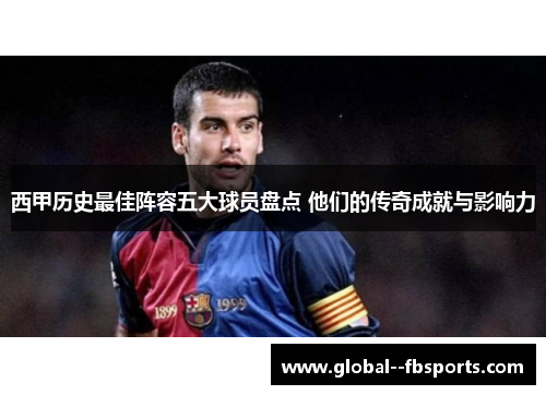 西甲历史最佳阵容五大球员盘点 他们的传奇成就与影响力