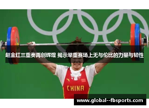 赵金红三重奏再创辉煌 揭示举重赛场上无与伦比的力量与韧性