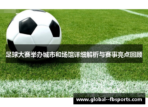 足球大赛举办城市和场馆详细解析与赛事亮点回顾 足球大赛举办城市和场馆详细解析与赛事亮点回顾