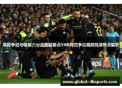 英超争冠与保级六分战图解要点VAR判罚争议再掀风波焦点解析