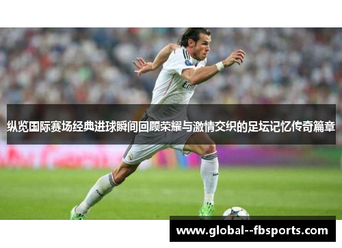 纵览国际赛场经典进球瞬间回顾荣耀与激情交织的足坛记忆传奇篇章 纵览国际赛场经典进球瞬间回顾荣耀与激情交织的足坛记忆传奇篇章