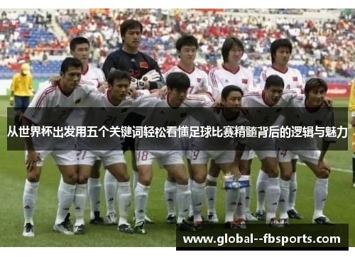 从世界杯出发用五个关键词轻松看懂足球比赛精髓背后的逻辑与魅力