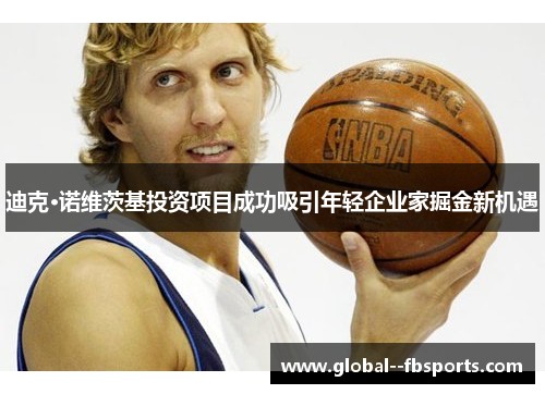 迪克·诺维茨基投资项目成功吸引年轻企业家掘金新机遇 迪克·诺维茨基投资项目成功吸引年轻企业家掘金新机遇