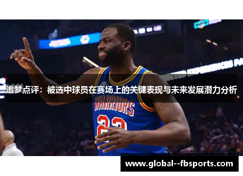 追梦点评：被选中球员在赛场上的关键表现与未来发展潜力分析