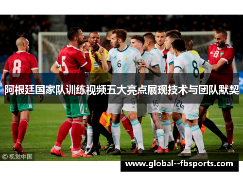 阿根廷国家队训练视频五大亮点展现技术与团队默契