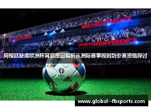 阿根廷缺席欧洲杯背后原因解析从洲际赛事规则到参赛资格探讨 阿根廷缺席欧洲杯背后原因解析从洲际赛事规则到参赛资格探讨