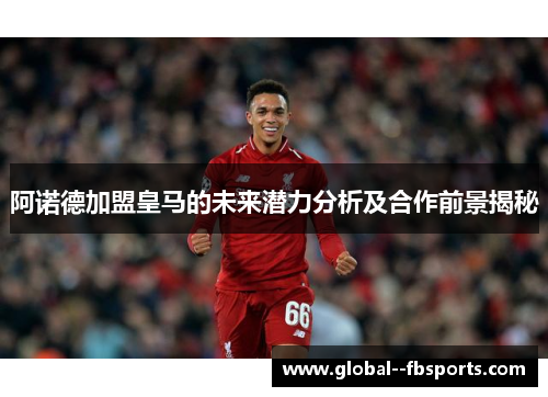 阿诺德加盟皇马的未来潜力分析及合作前景揭秘