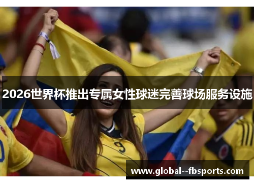 2026世界杯推出专属女性球迷完善球场服务设施