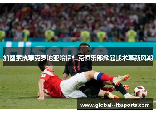 加图索执掌克罗地亚哈伊杜克俱乐部掀起战术革新风潮