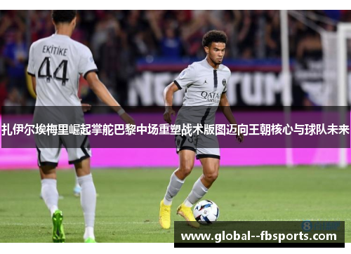 扎伊尔埃梅里崛起掌舵巴黎中场重塑战术版图迈向王朝核心与球队未来