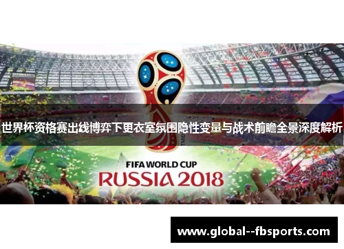 世界杯资格赛出线博弈下更衣室氛围隐性变量与战术前瞻全景深度解析 世界杯资格赛出线博弈下更衣室氛围隐性变量与战术前瞻全景深度解析