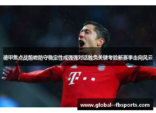 德甲焦点战前瞻防守稳定性成强强对话胜负关键考验新赛季走向风云 德甲焦点战前瞻防守稳定性成强强对话胜负关键考验新赛季走向风云