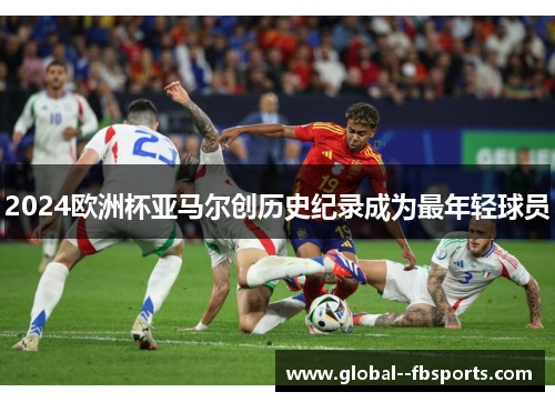 2024欧洲杯亚马尔创历史纪录成为最年轻球员