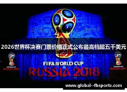 2026世界杯决赛门票价格正式公布最高档超五千美元 2026世界杯决赛门票价格正式公布最高档超五千美元