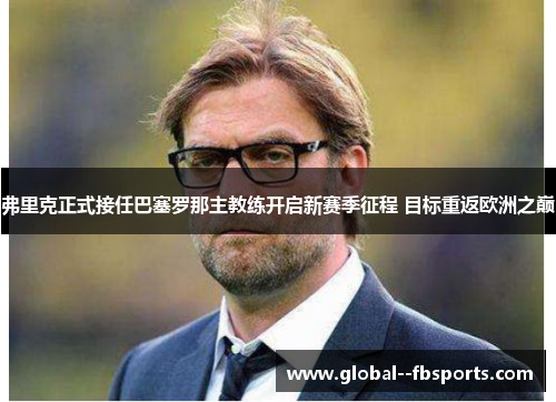 弗里克正式接任巴塞罗那主教练开启新赛季征程 目标重返欧洲之巅 弗里克正式接任巴塞罗那主教练开启新赛季征程 目标重返欧洲之巅