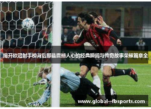 揭开欧冠射手榜背后那些震撼人心的经典瞬间与传奇故事荣耀篇章全 揭开欧冠射手榜背后那些震撼人心的经典瞬间与传奇故事荣耀篇章全