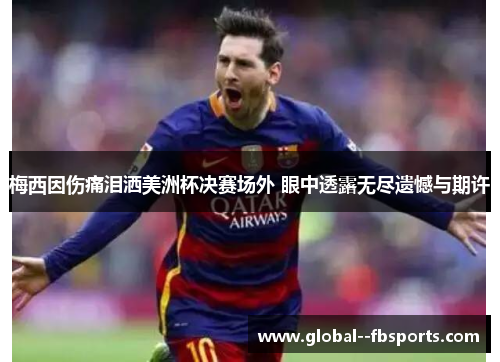 梅西因伤痛泪洒美洲杯决赛场外 眼中透露无尽遗憾与期许 梅西因伤痛泪洒美洲杯决赛场外 眼中透露无尽遗憾与期许