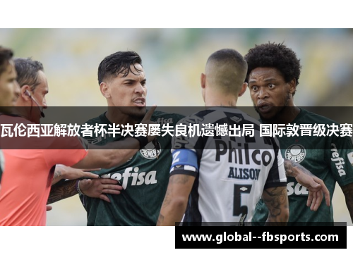 瓦伦西亚解放者杯半决赛屡失良机遗憾出局 国际敦晋级决赛