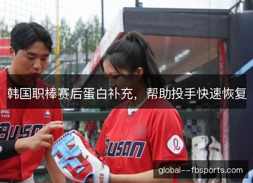 韩国职棒赛后蛋白补充,帮助投手快速恢复 韩国职棒赛后蛋白补充,帮助投手快速恢复