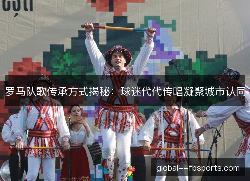 罗马队歌传承方式揭秘：球迷代代传唱凝聚城市认同